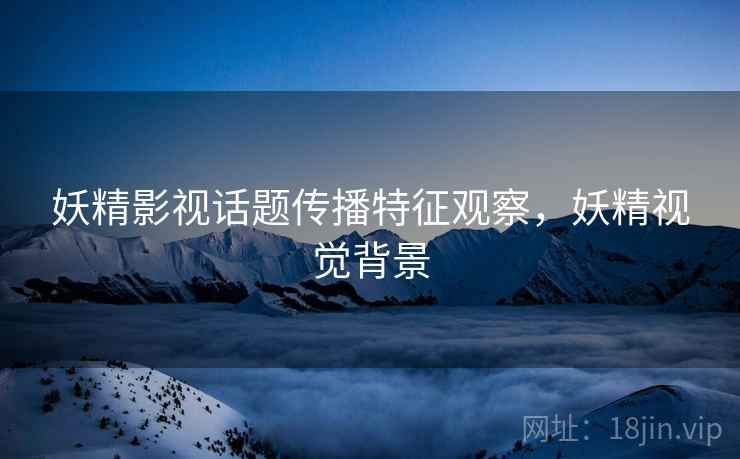 妖精影视话题传播特征观察，妖精视觉背景