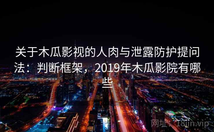关于木瓜影视的人肉与泄露防护提问法：判断框架，2019年木瓜影院有哪些