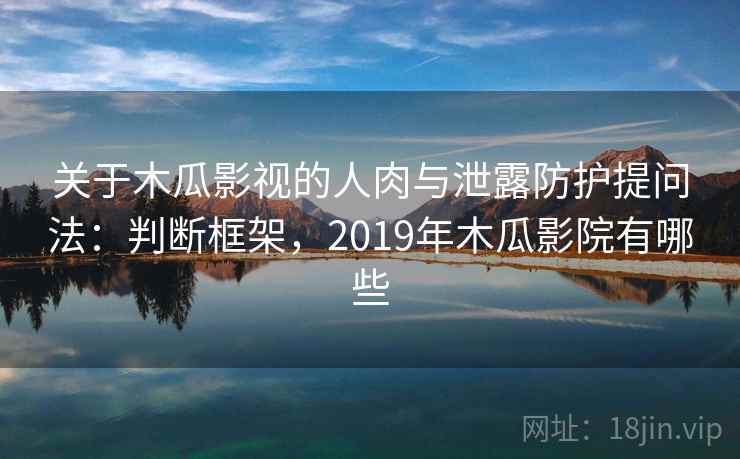 关于木瓜影视的人肉与泄露防护提问法：判断框架，2019年木瓜影院有哪些