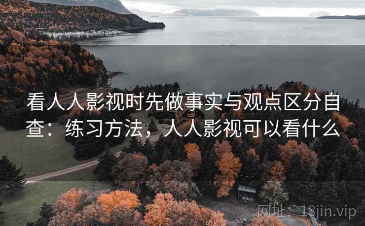 看人人影视时先做事实与观点区分自查：练习方法，人人影视可以看什么