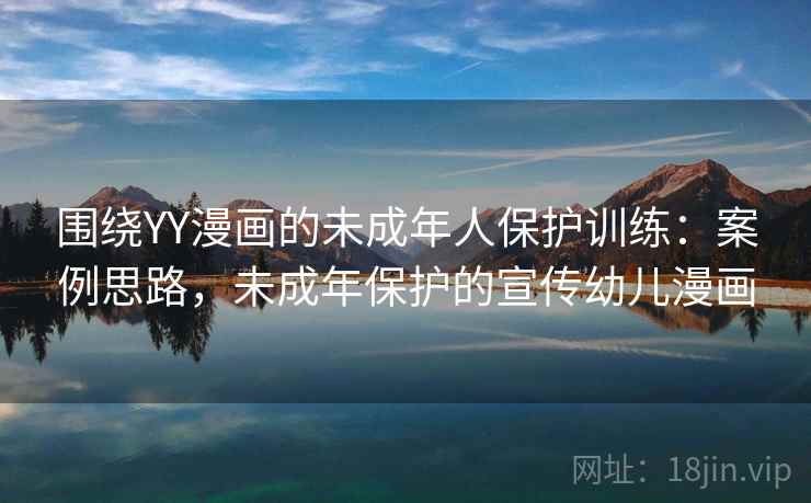 围绕YY漫画的未成年人保护训练：案例思路，未成年保护的宣传幼儿漫画