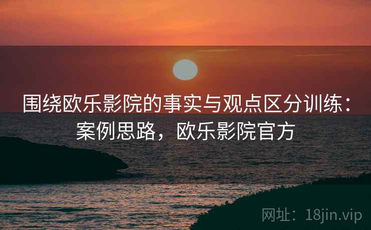 围绕欧乐影院的事实与观点区分训练：案例思路，欧乐影院官方