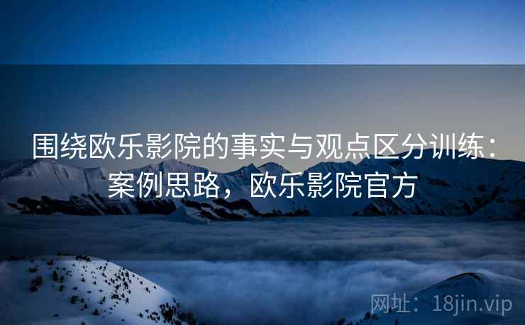 围绕欧乐影院的事实与观点区分训练：案例思路，欧乐影院官方