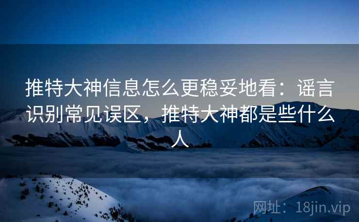 推特大神信息怎么更稳妥地看：谣言识别常见误区，推特大神都是些什么人