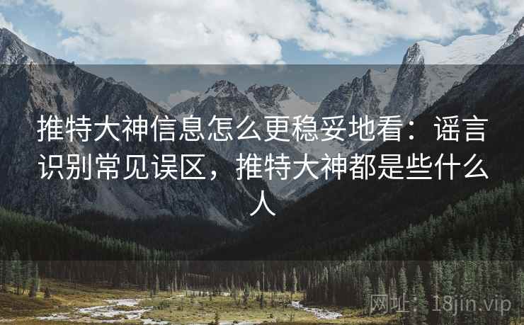 推特大神信息怎么更稳妥地看：谣言识别常见误区，推特大神都是些什么人
