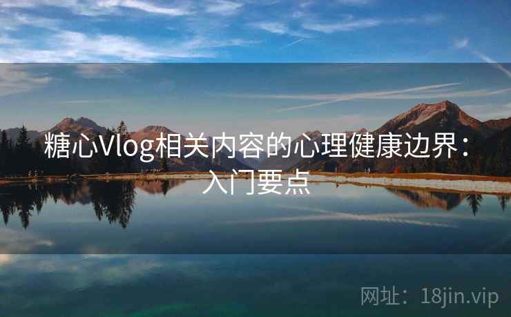 糖心Vlog相关内容的心理健康边界：入门要点