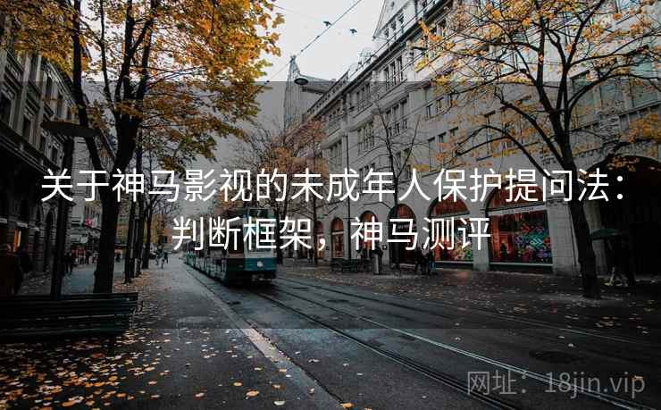 关于神马影视的未成年人保护提问法：判断框架，神马测评