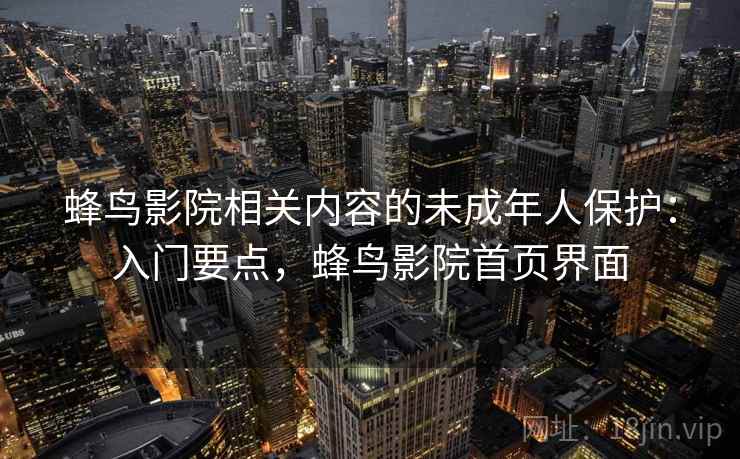 蜂鸟影院相关内容的未成年人保护：入门要点，蜂鸟影院首页界面