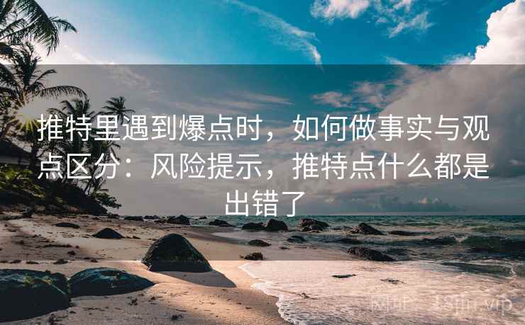 推特里遇到爆点时，如何做事实与观点区分：风险提示，推特点什么都是出错了