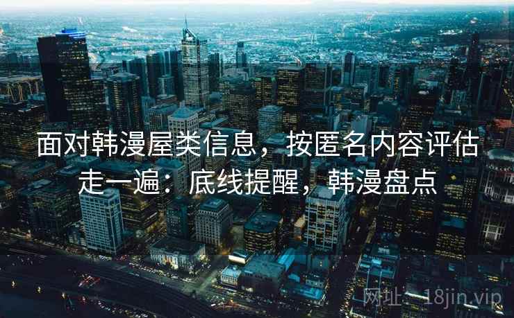 面对韩漫屋类信息，按匿名内容评估走一遍：底线提醒，韩漫盘点