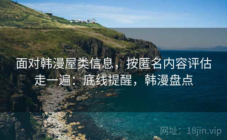 面对韩漫屋类信息，按匿名内容评估走一遍：底线提醒，韩漫盘点