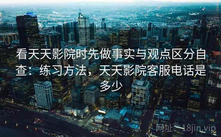 看天天影院时先做事实与观点区分自查：练习方法，天天影院客服电话是多少