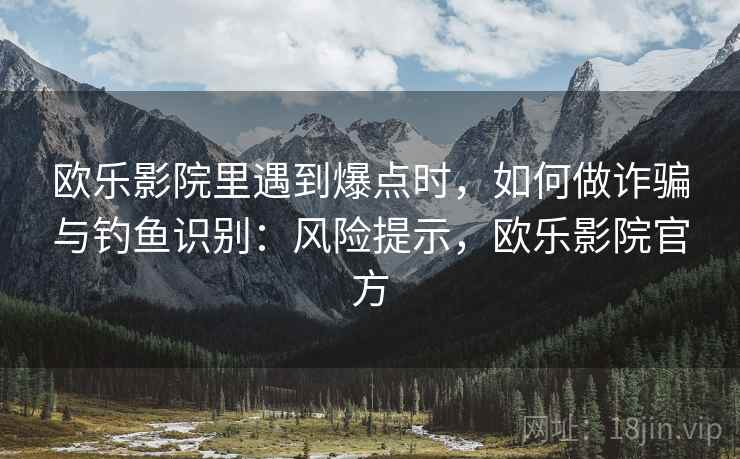 欧乐影院里遇到爆点时，如何做诈骗与钓鱼识别：风险提示，欧乐影院官方