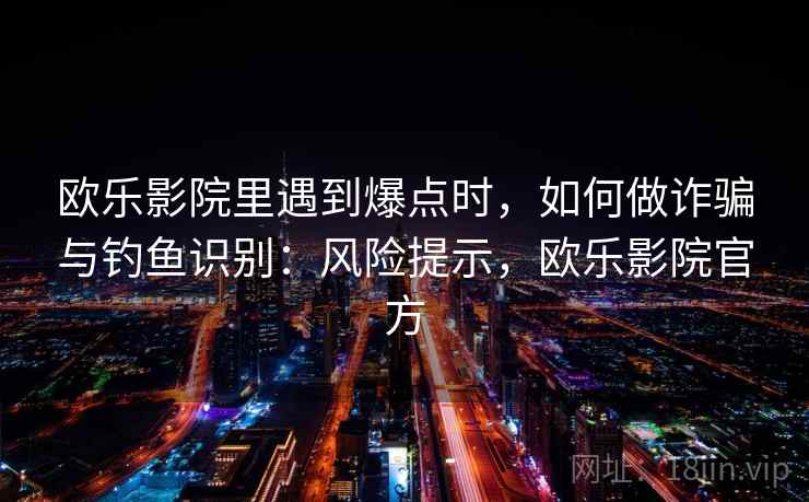 欧乐影院里遇到爆点时，如何做诈骗与钓鱼识别：风险提示，欧乐影院官方