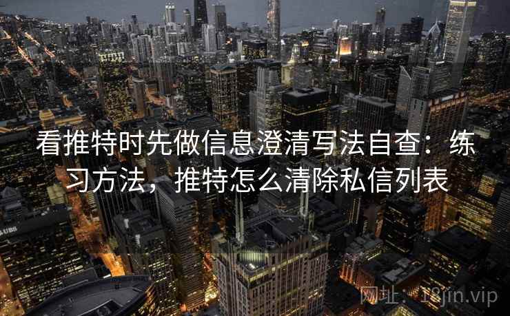 看推特时先做信息澄清写法自查：练习方法，推特怎么清除私信列表