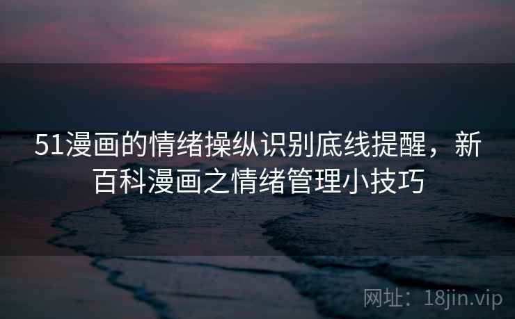 51漫画的情绪操纵识别底线提醒，新百科漫画之情绪管理小技巧