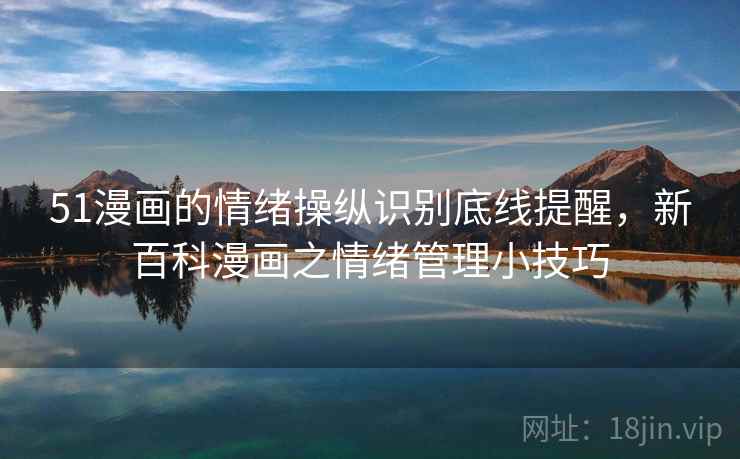 51漫画的情绪操纵识别底线提醒，新百科漫画之情绪管理小技巧