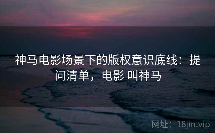 神马电影场景下的版权意识底线：提问清单，电影 叫神马