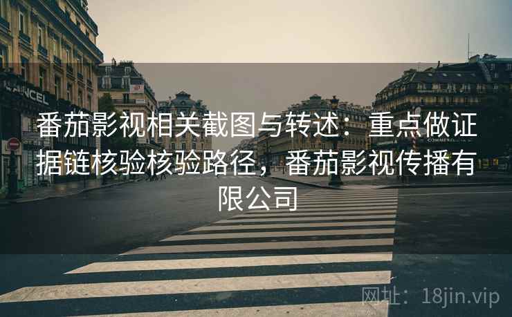番茄影视相关截图与转述：重点做证据链核验核验路径，番茄影视传播有限公司