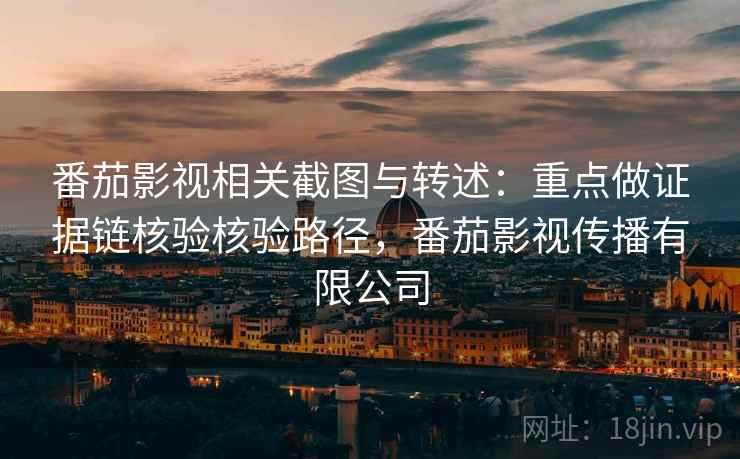 番茄影视相关截图与转述：重点做证据链核验核验路径，番茄影视传播有限公司