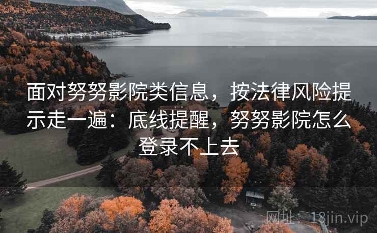 面对努努影院类信息，按法律风险提示走一遍：底线提醒，努努影院怎么登录不上去