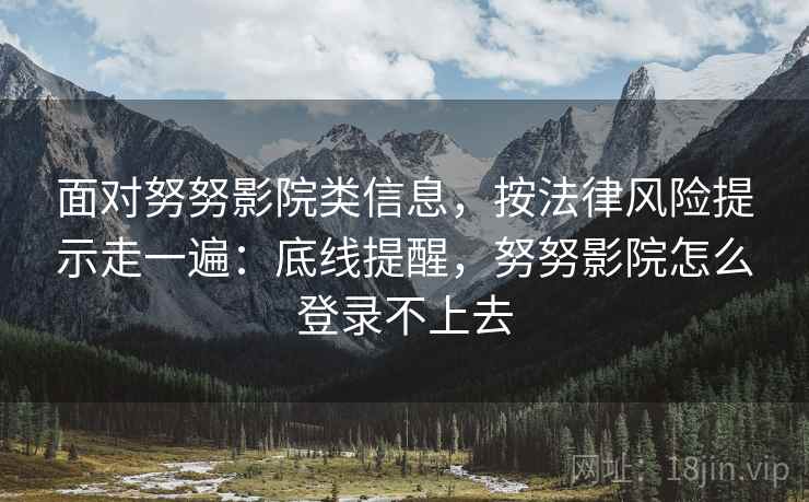 面对努努影院类信息，按法律风险提示走一遍：底线提醒，努努影院怎么登录不上去