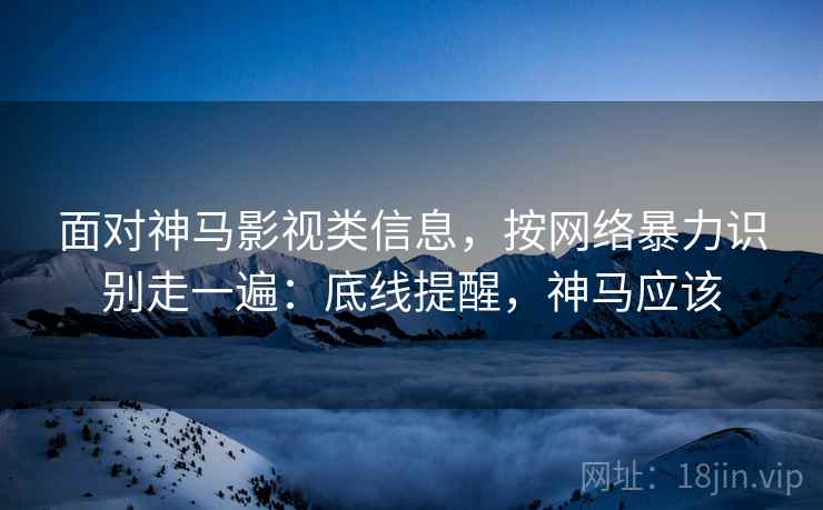 面对神马影视类信息，按网络暴力识别走一遍：底线提醒，神马应该