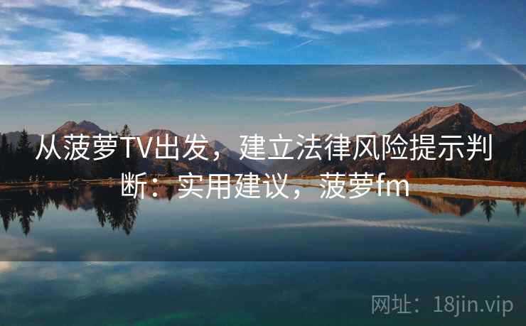 从菠萝TV出发，建立法律风险提示判断：实用建议，菠萝fm
