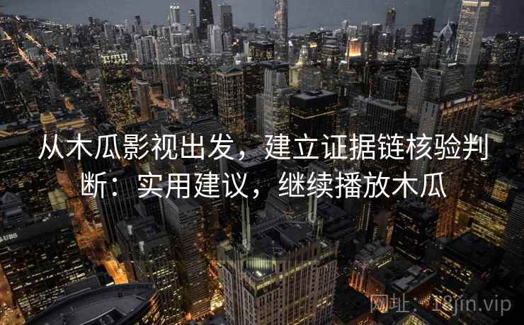 从木瓜影视出发，建立证据链核验判断：实用建议，继续播放木瓜