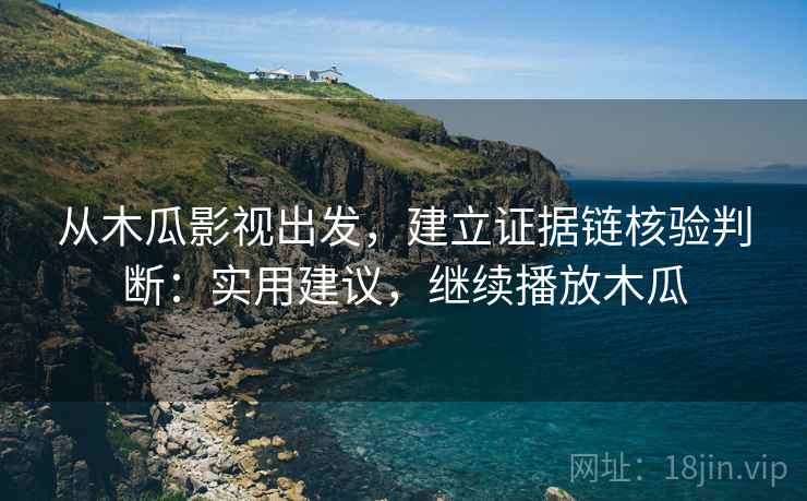 从木瓜影视出发，建立证据链核验判断：实用建议，继续播放木瓜
