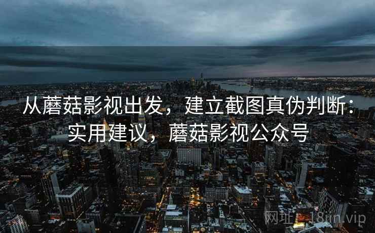 从蘑菇影视出发，建立截图真伪判断：实用建议，蘑菇影视公众号