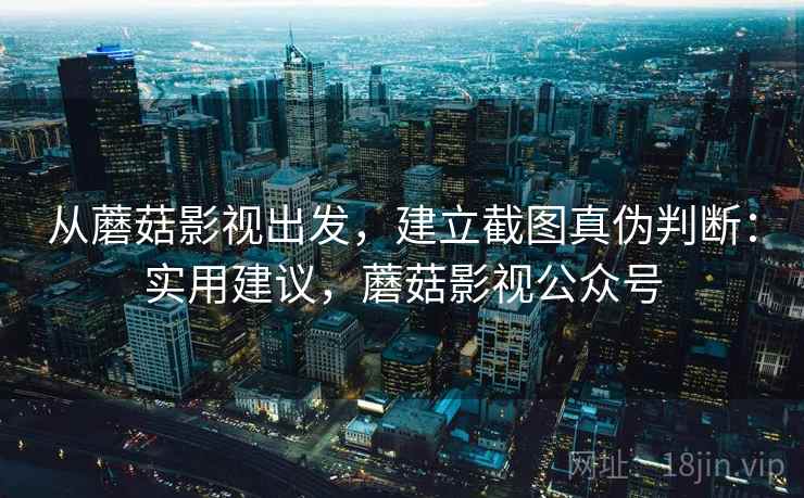 从蘑菇影视出发，建立截图真伪判断：实用建议，蘑菇影视公众号