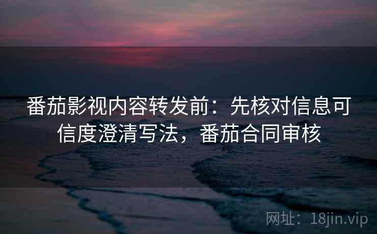 番茄影视内容转发前：先核对信息可信度澄清写法，番茄合同审核