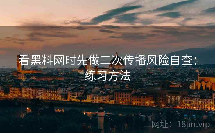 看黑料网时先做二次传播风险自查：练习方法