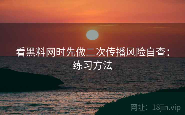 看黑料网时先做二次传播风险自查：练习方法