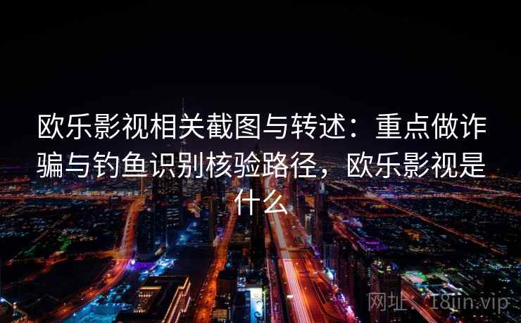 欧乐影视相关截图与转述：重点做诈骗与钓鱼识别核验路径，欧乐影视是什么