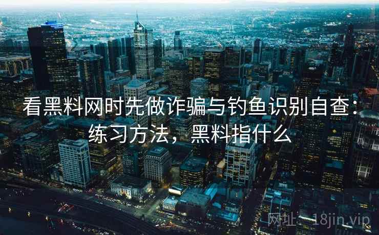看黑料网时先做诈骗与钓鱼识别自查：练习方法，黑料指什么