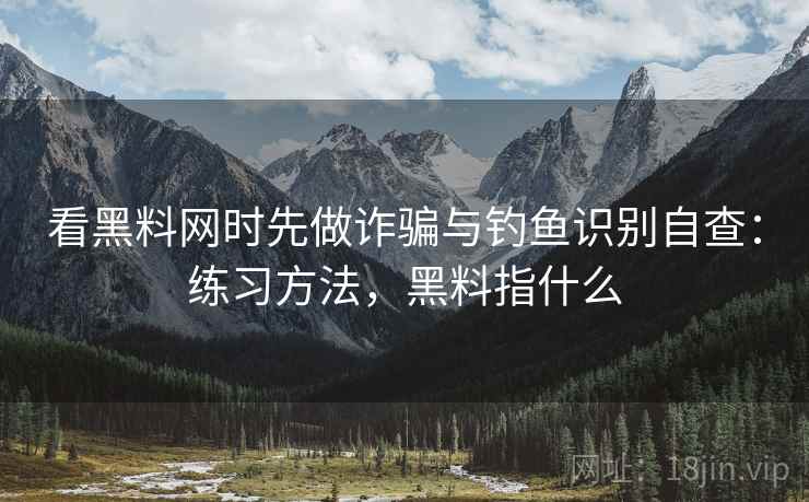 看黑料网时先做诈骗与钓鱼识别自查：练习方法，黑料指什么