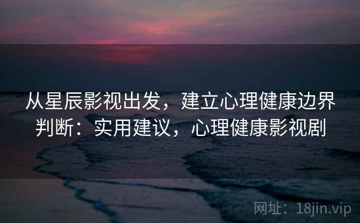 从星辰影视出发，建立心理健康边界判断：实用建议，心理健康影视剧