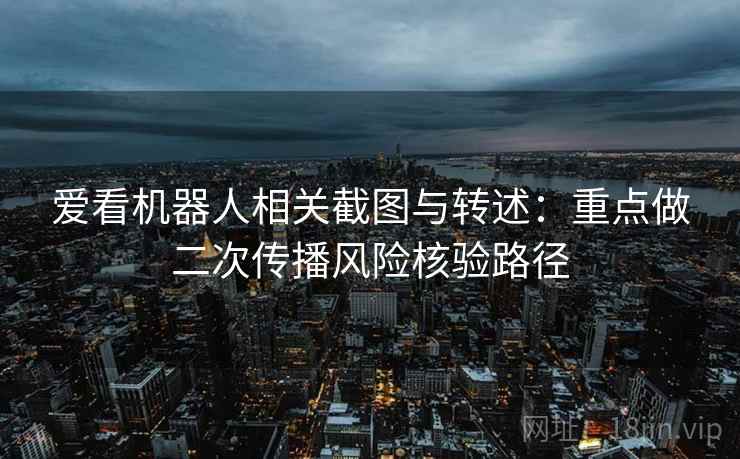 爱看机器人相关截图与转述：重点做二次传播风险核验路径