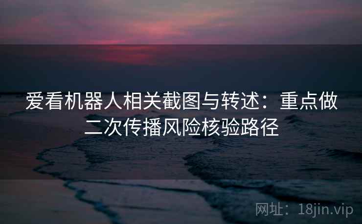 爱看机器人相关截图与转述：重点做二次传播风险核验路径