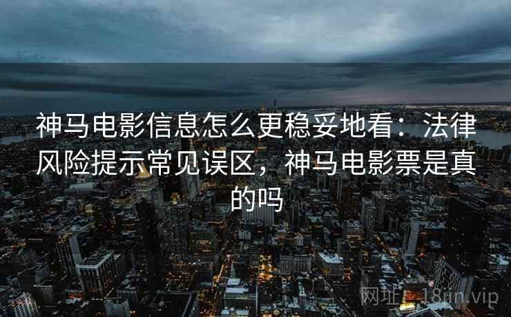 神马电影信息怎么更稳妥地看：法律风险提示常见误区，神马电影票是真的吗