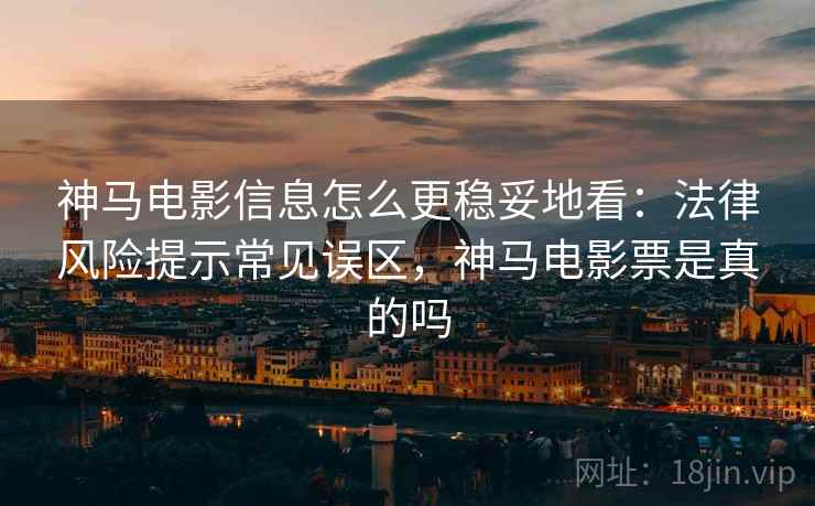 神马电影信息怎么更稳妥地看：法律风险提示常见误区，神马电影票是真的吗