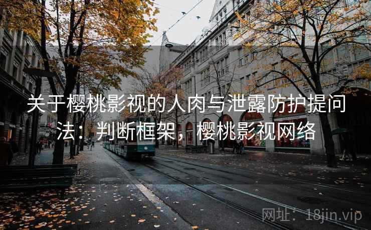 关于樱桃影视的人肉与泄露防护提问法：判断框架，樱桃影视网络
