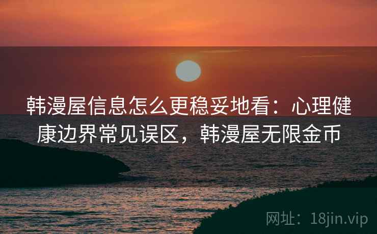 韩漫屋信息怎么更稳妥地看：心理健康边界常见误区，韩漫屋无限金币