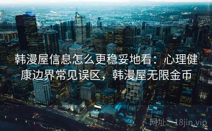 韩漫屋信息怎么更稳妥地看：心理健康边界常见误区，韩漫屋无限金币