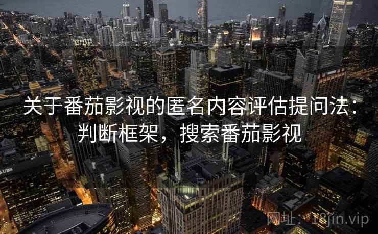 关于番茄影视的匿名内容评估提问法：判断框架，搜索番茄影视