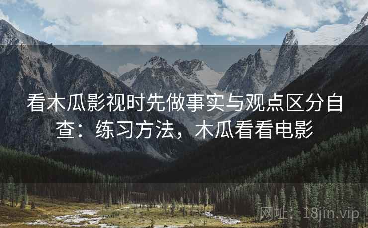 看木瓜影视时先做事实与观点区分自查：练习方法，木瓜看看电影