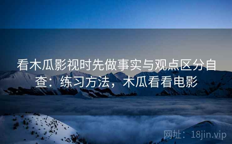 看木瓜影视时先做事实与观点区分自查：练习方法，木瓜看看电影