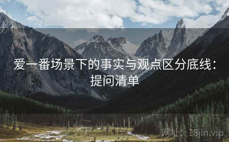 爱一番场景下的事实与观点区分底线：提问清单